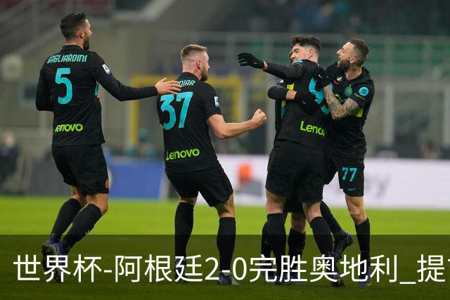 世界杯-阿根廷2-0完胜奥地利 提前一轮小组出线